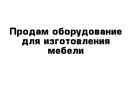 Продам оборудование для изготовления мебели